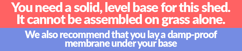 A warning that reads 'You need a solid, level base for this shed to be assembled upon. It cannot be laid on grass alone'
