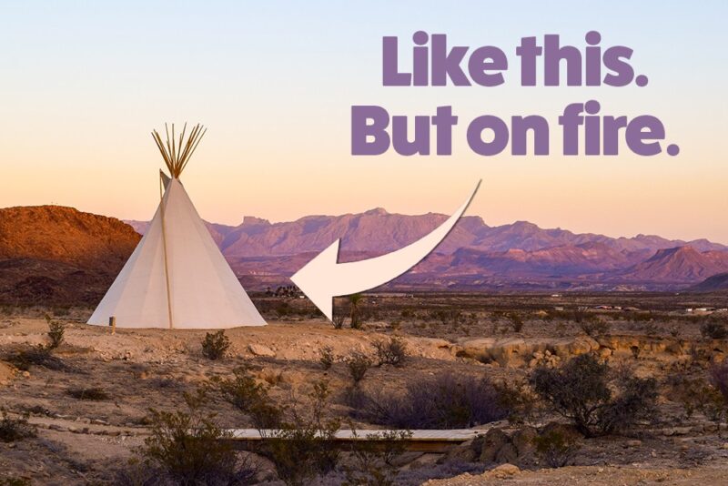 A picture of a tee pee in an southern american-looking landscape at dusk. Text superimposed on it reads 'like this, but on fire'