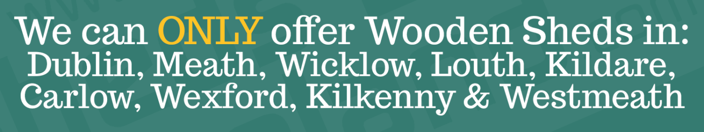 A sign that reads 'We can ONLY offer Wooden Sheds in: Dublin, Meath, Wicklow, Louth, Kildare, Carlow, Wexford, Kilkenny & Westmeath'