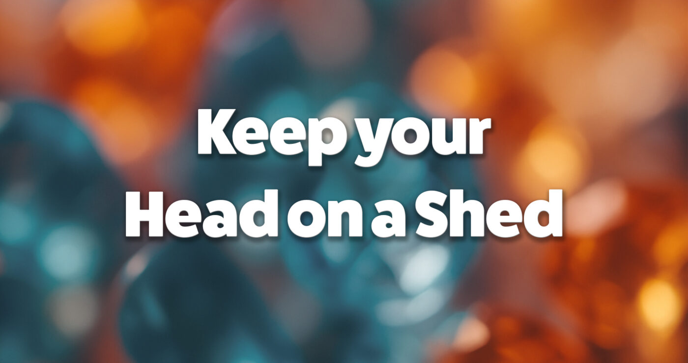 Keep your head on a shed